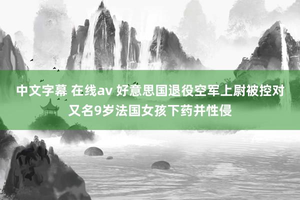 中文字幕 在线av 好意思国退役空军上尉被控对又名9岁法国女孩下药并性侵