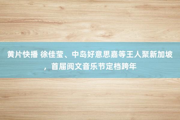 黄片快播 徐佳莹、中岛好意思嘉等王人聚新加坡，首届阅文音乐节定档跨年