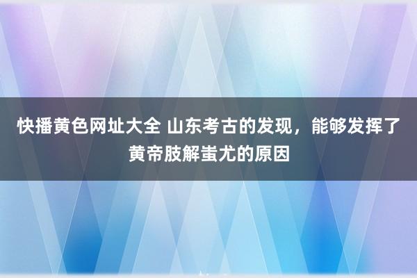 快播黄色网址大全 山东考古的发现，能够发挥了黄帝肢解蚩尤的原因