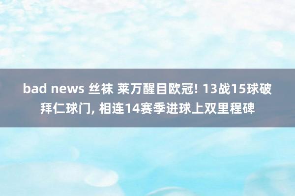 bad news 丝袜 莱万醒目欧冠! 13战15球破拜仁球门， 相连14赛季进球上双里程碑