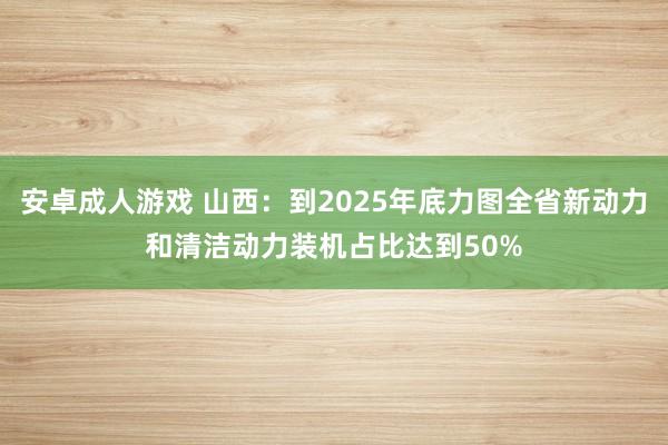 安卓成人游戏 山西：到2025年底力图全省新动力和清洁动力装机占比达到50%