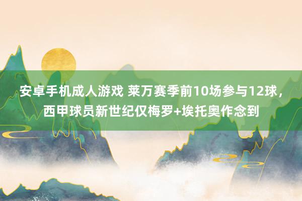 安卓手机成人游戏 莱万赛季前10场参与12球，西甲球员新世纪仅梅罗+埃托奥作念到