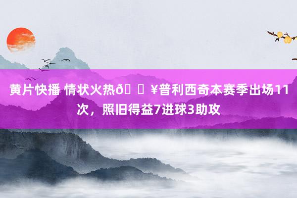 黄片快播 情状火热🔥普利西奇本赛季出场11次，照旧得益7进球3助攻