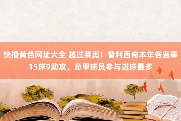 快播黄色网址大全 越过莱奥！普利西奇本年各赛事15球9助攻，意甲球员参与进球最多