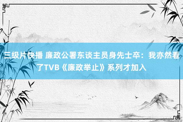 三级片快播 廉政公署东谈主员身先士卒：我亦然看了TVB《廉政举止》系列才加入