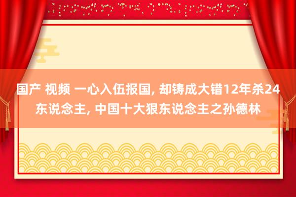 国产 视频 一心入伍报国， 却铸成大错12年杀24东说念主， 中国十大狠东说念主之孙德林