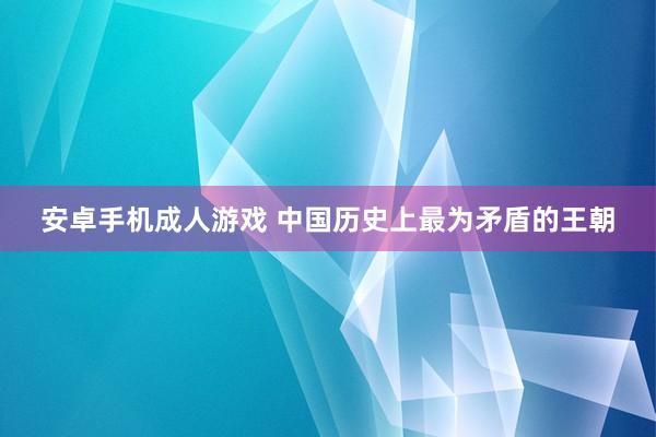 安卓手机成人游戏 中国历史上最为矛盾的王朝