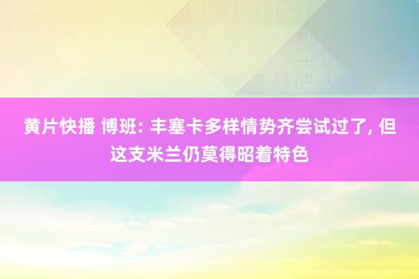 黄片快播 博班: 丰塞卡多样情势齐尝试过了， 但这支米兰仍莫得昭着特色