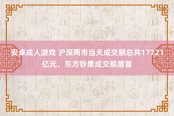 安卓成人游戏 沪深两市当天成交额总共17721亿元，东方钞票成交额居首