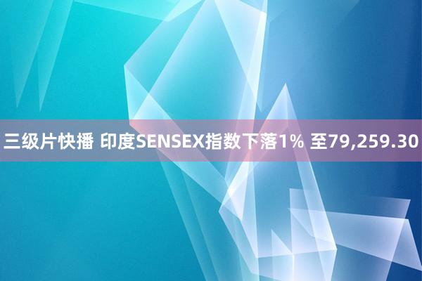 三级片快播 印度SENSEX指数下落1% 至79，259.30