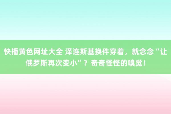 快播黄色网址大全 泽连斯基换件穿着，就念念“让俄罗斯再次变小”？奇奇怪怪的嗅觉！