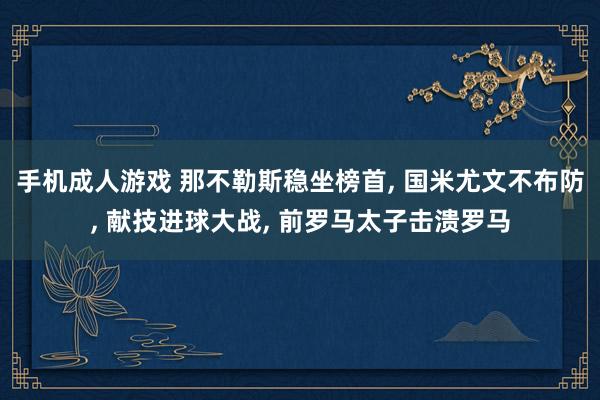 手机成人游戏 那不勒斯稳坐榜首， 国米尤文不布防， 献技进球大战， 前罗马太子击溃罗马