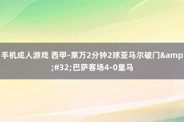 手机成人游戏 西甲-莱万2分钟2球亚马尔破门&#32;巴萨客场4-0皇马