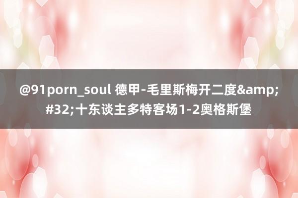 @91porn_soul 德甲-毛里斯梅开二度&#32;十东谈主多特客场1-2奥格斯堡