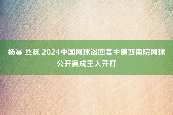 杨幂 丝袜 2024中国网球巡回赛中建西南院网球公开赛成王人开打