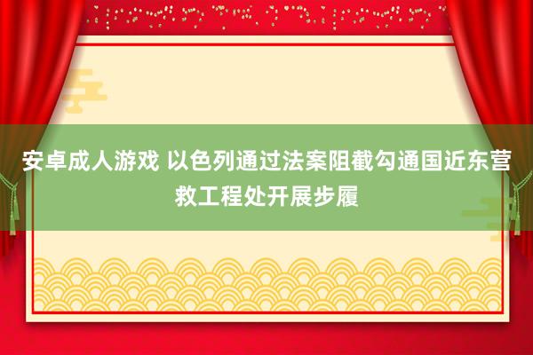 安卓成人游戏 以色列通过法案阻截勾通国近东营救工程处开展步履