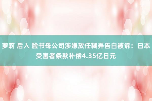 萝莉 后入 脸书母公司涉嫌放任糊弄告白被诉：日本受害者条款补偿4.35亿日元