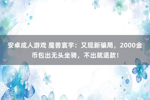 安卓成人游戏 魔兽寰宇：又现新骗局，2000金币包出无头坐骑，不出就退款！