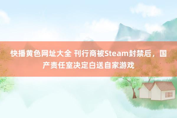 快播黄色网址大全 刊行商被Steam封禁后，国产责任室决定白送自家游戏