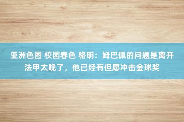 亚洲色图 校园春色 骆明：姆巴佩的问题是离开法甲太晚了，他已经有但愿冲击金球奖