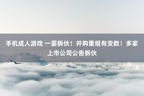 手机成人游戏 一霎拆伙！并购重组有变数！多家上市公司公告拆伙