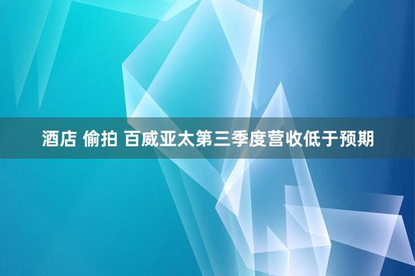 酒店 偷拍 百威亚太第三季度营收低于预期