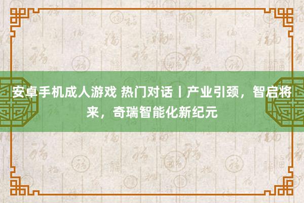 安卓手机成人游戏 热门对话丨产业引颈，智启将来，奇瑞智能化新纪元