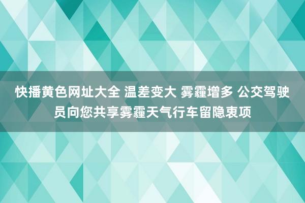 快播黄色网址大全 温差变大 雾霾增多 公交驾驶员向您共享雾霾天气行车留隐衷项