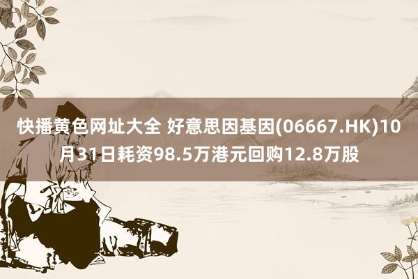 快播黄色网址大全 好意思因基因(06667.HK)10月31日耗资98.5万港元回购12.8万股