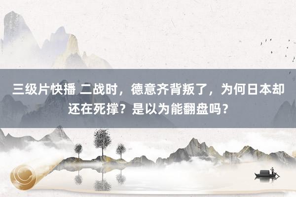 三级片快播 二战时，德意齐背叛了，为何日本却还在死撑？是以为能翻盘吗？