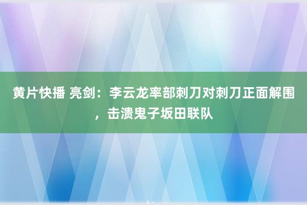 黄片快播 亮剑：李云龙率部刺刀对刺刀正面解围，击溃鬼子坂田联队