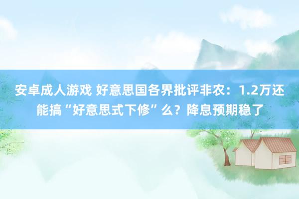 安卓成人游戏 好意思国各界批评非农：1.2万还能搞“好意思式下修”么？降息预期稳了