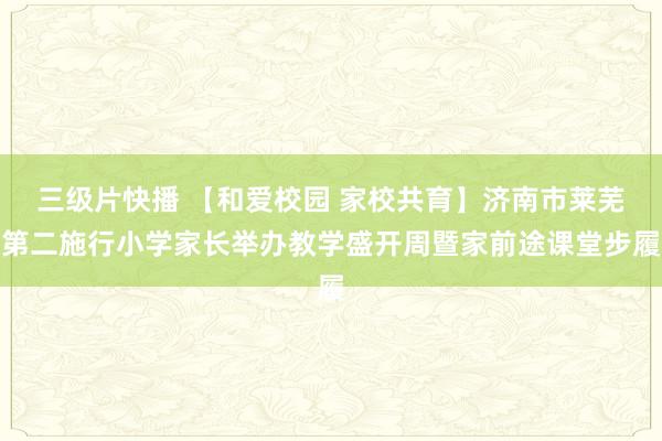 三级片快播 【和爱校园 家校共育】济南市莱芜第二施行小学家长举办教学盛开周暨家前途课堂步履