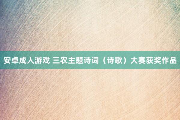 安卓成人游戏 三农主题诗词（诗歌）大赛获奖作品