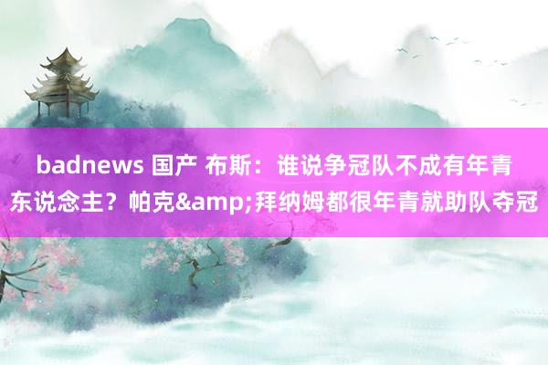 badnews 国产 布斯：谁说争冠队不成有年青东说念主？帕克&拜纳姆都很年青就助队夺冠