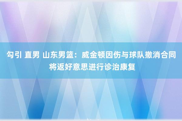 勾引 直男 山东男篮：威金顿因伤与球队撤消合同 将返好意思进行诊治康复