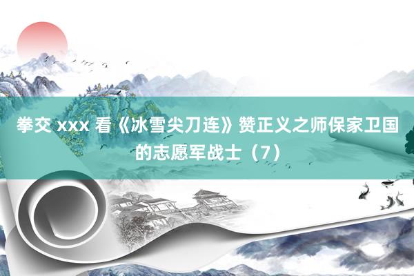 拳交 xxx 看《冰雪尖刀连》赞正义之师保家卫国的志愿军战士（7）