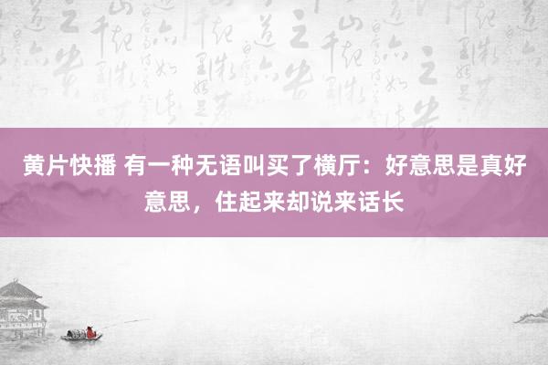 黄片快播 有一种无语叫买了横厅：好意思是真好意思，住起来却说来话长