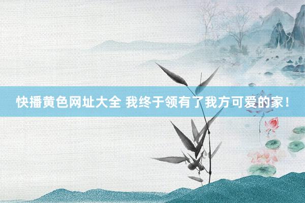 快播黄色网址大全 我终于领有了我方可爱的家！