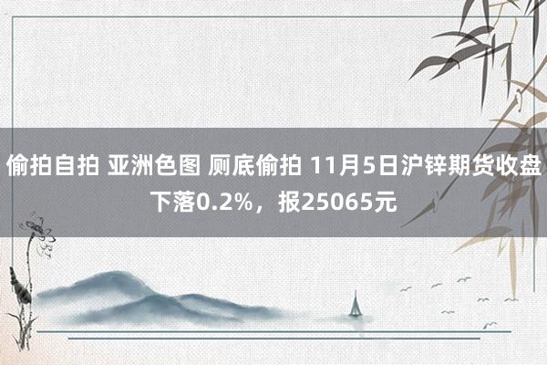 偷拍自拍 亚洲色图 厕底偷拍 11月5日沪锌期货收盘下落0.2%，报25065元