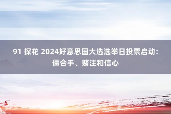 91 探花 2024好意思国大选选举日投票启动：僵合手、赌注和信心