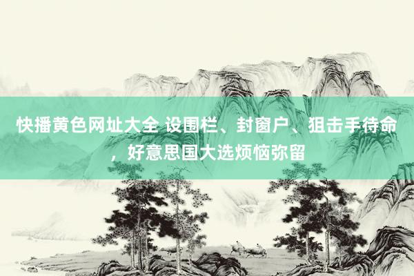 快播黄色网址大全 设围栏、封窗户、狙击手待命，好意思国大选烦恼弥留