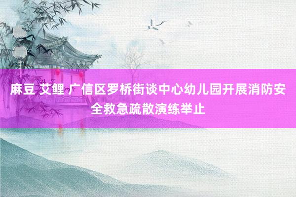 麻豆 艾鲤 广信区罗桥街谈中心幼儿园开展消防安全救急疏散演练举止