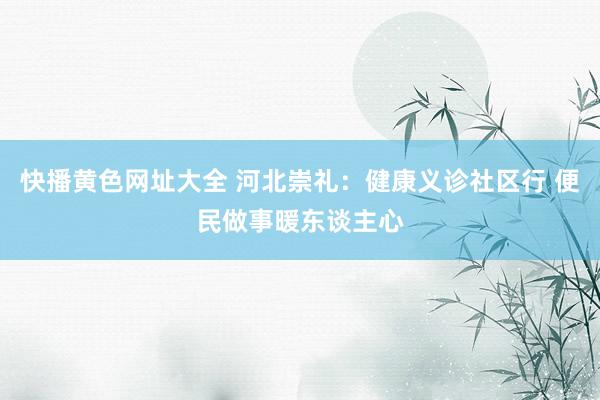 快播黄色网址大全 河北崇礼：健康义诊社区行 便民做事暖东谈主心