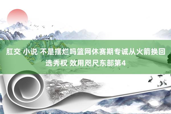 肛交 小说 不是摆烂吗篮网休赛期专诚从火箭换回选秀权 效用咫尺东部第4