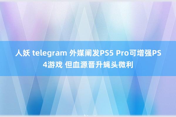 人妖 telegram 外媒阐发PS5 Pro可增强PS4游戏 但血源晋升蝇头微利