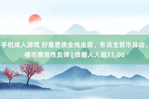 手机成人游戏 好意思债全线走弱、东谈主民币异动、楼市膺惩性反弹 | 债圈人人说11.06