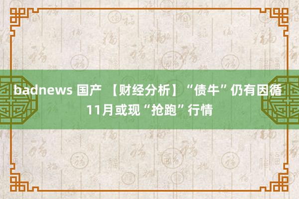 badnews 国产 【财经分析】“债牛”仍有因循 11月或现“抢跑”行情