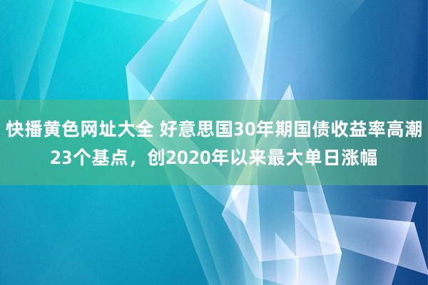 快播黄色网址大全 好意思国30年期国债收益率高潮23个基点，创2020年以来最大单日涨幅