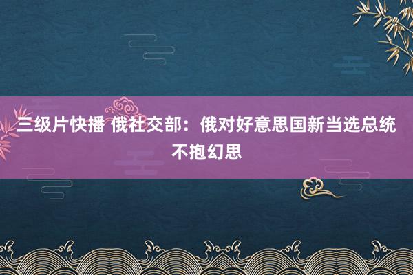 三级片快播 俄社交部：俄对好意思国新当选总统不抱幻思